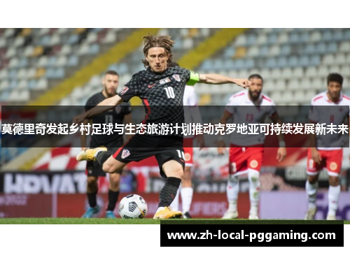 莫德里奇发起乡村足球与生态旅游计划推动克罗地亚可持续发展新未来 莫德里奇发起乡村足球与生态旅游计划推动克罗地亚可持续发展新未来