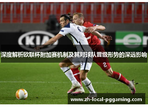 深度解析欧联杯附加赛机制及其对球队晋级形势的深远影响