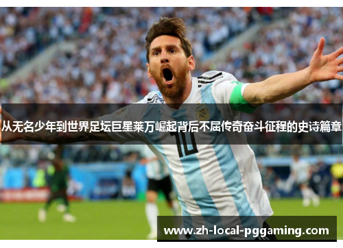 从无名少年到世界足坛巨星莱万崛起背后不屈传奇奋斗征程的史诗篇章