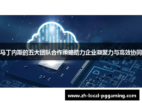 马丁内斯的五大团队合作策略助力企业凝聚力与高效协同