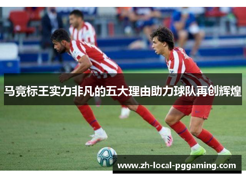 马竞标王实力非凡的五大理由助力球队再创辉煌