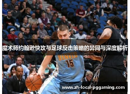 魔术师约翰逊快攻与足球反击策略的异同与深度解析