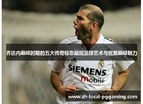 齐达内巅峰时期的五大传奇标志展现足球艺术与优雅巅峰魅力