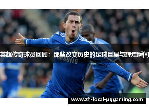 英超传奇球员回顾：那些改变历史的足球巨星与辉煌瞬间