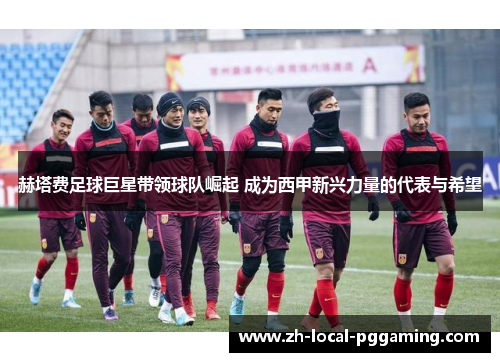 赫塔费足球巨星带领球队崛起 成为西甲新兴力量的代表与希望