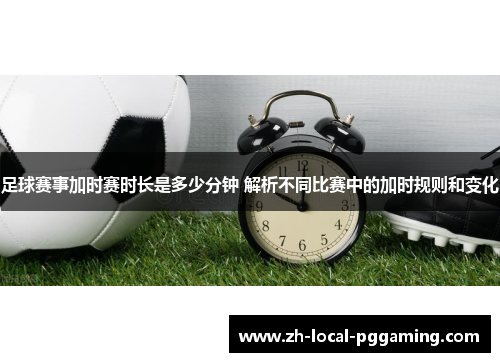 足球赛事加时赛时长是多少分钟 解析不同比赛中的加时规则和变化