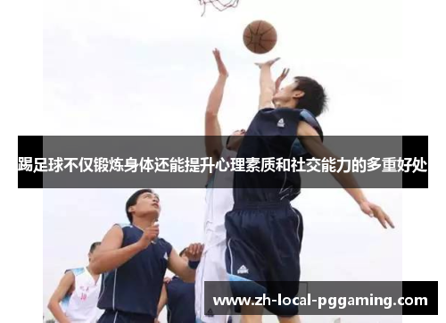 踢足球不仅锻炼身体还能提升心理素质和社交能力的多重好处