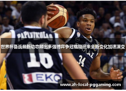 世界杯备战最新动态频出多强博弈争冠格局迎来全新变化加速演变