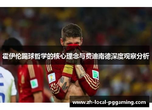 霍伊伦踢球哲学的核心理念与费迪南德深度观察分析