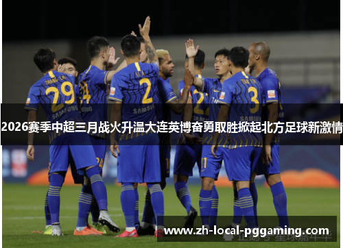 2026赛季中超三月战火升温大连英博奋勇取胜掀起北方足球新激情