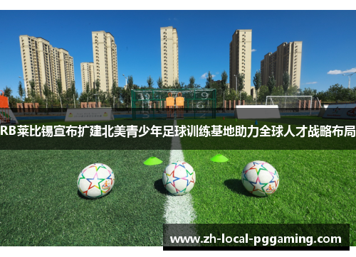 RB莱比锡宣布扩建北美青少年足球训练基地助力全球人才战略布局