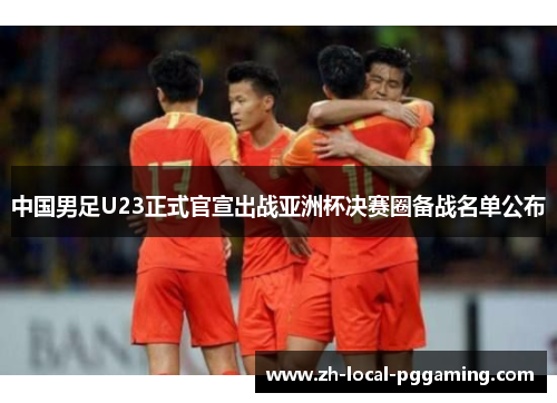 中国男足U23正式官宣出战亚洲杯决赛圈备战名单公布 中国男足U23正式官宣出战亚洲杯决赛圈备战名单公布