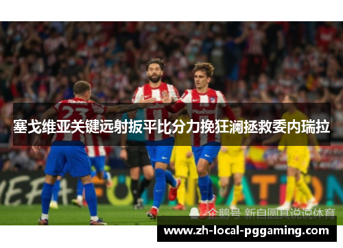 塞戈维亚关键远射扳平比分力挽狂澜拯救委内瑞拉 塞戈维亚关键远射扳平比分力挽狂澜拯救委内瑞拉