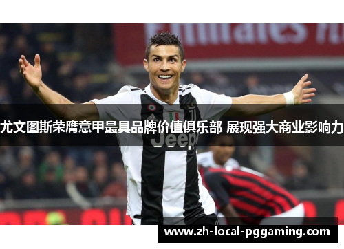 尤文图斯荣膺意甲最具品牌价值俱乐部 展现强大商业影响力 尤文图斯荣膺意甲最具品牌价值俱乐部 展现强大商业影响力