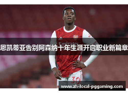 恩凯蒂亚告别阿森纳十年生涯开启职业新篇章