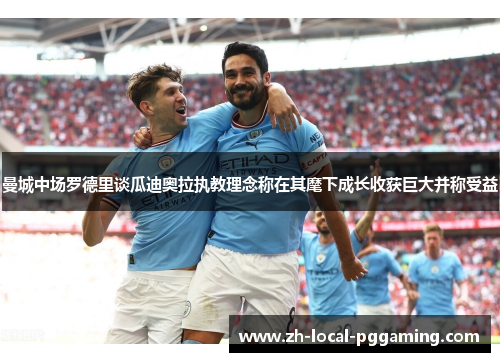 曼城中场罗德里谈瓜迪奥拉执教理念称在其麾下成长收获巨大并称受益