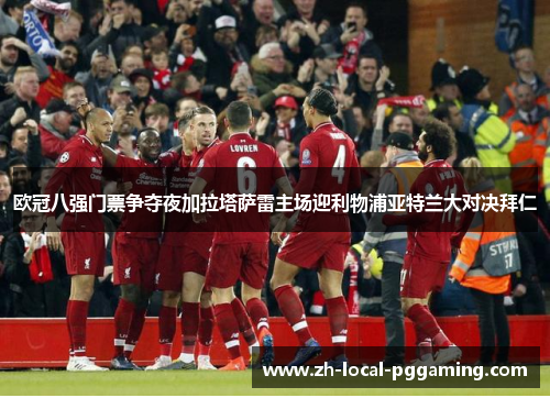 欧冠八强门票争夺夜加拉塔萨雷主场迎利物浦亚特兰大对决拜仁