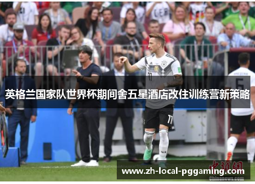英格兰国家队世界杯期间舍五星酒店改住训练营新策略 英格兰国家队世界杯期间舍五星酒店改住训练营新策略