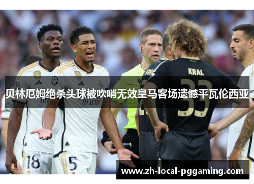 贝林厄姆绝杀头球被吹哨无效皇马客场遗憾平瓦伦西亚