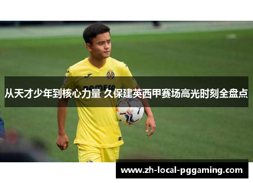 从天才少年到核心力量 久保建英西甲赛场高光时刻全盘点