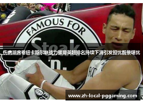 伤病潮席卷纽卡斯尔联战力骤降英超排名持续下滑引发担忧前景堪忧