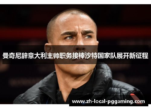 曼奇尼辞意大利主帅职务接棒沙特国家队展开新征程 曼奇尼辞意大利主帅职务接棒沙特国家队展开新征程