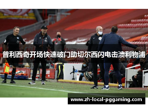 普利西奇开场快速破门助切尔西闪电击溃利物浦 普利西奇开场快速破门助切尔西闪电击溃利物浦