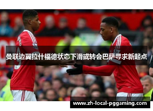 曼联边翼拉什福德状态下滑或转会巴萨寻求新起点 曼联边翼拉什福德状态下滑或转会巴萨寻求新起点