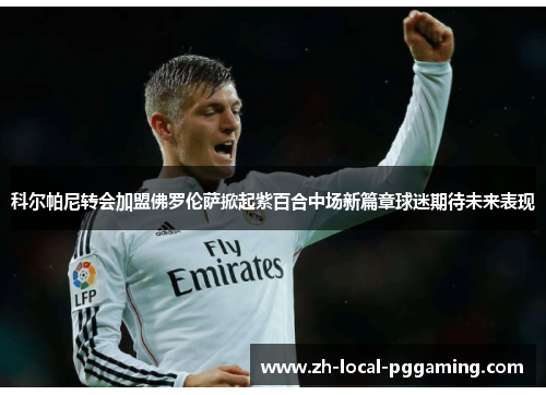 科尔帕尼转会加盟佛罗伦萨掀起紫百合中场新篇章球迷期待未来表现 科尔帕尼转会加盟佛罗伦萨掀起紫百合中场新篇章球迷期待未来表现