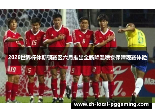 2026世界杯休斯顿赛区六月推出全新降温喷雾保障观赛体验 2026世界杯休斯顿赛区六月推出全新降温喷雾保障观赛体验